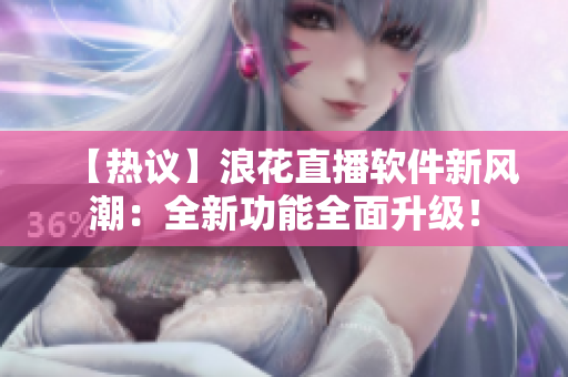【熱議】浪花直播軟件新風潮：全新功能全面升級！