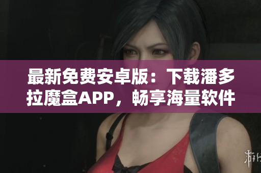 最新免費(fèi)安卓版：下載潘多拉魔盒APP，暢享海量軟件資源！