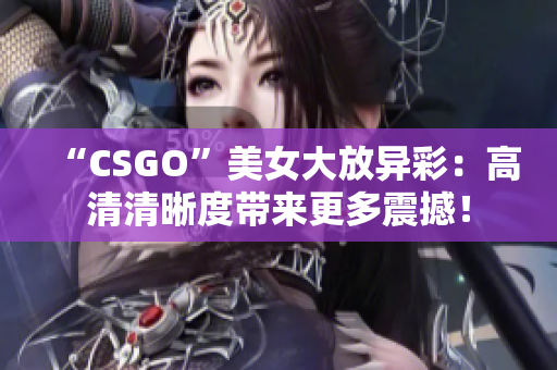 “CSGO”美女大放異彩：高清清晰度帶來更多震撼！
