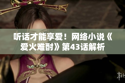 聽話才能享愛！網(wǎng)絡(luò)小說《愛火難酎》第43話解析