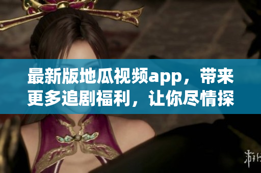 最新版地瓜視頻app，帶來更多追劇福利，讓你盡情探索軟件世界