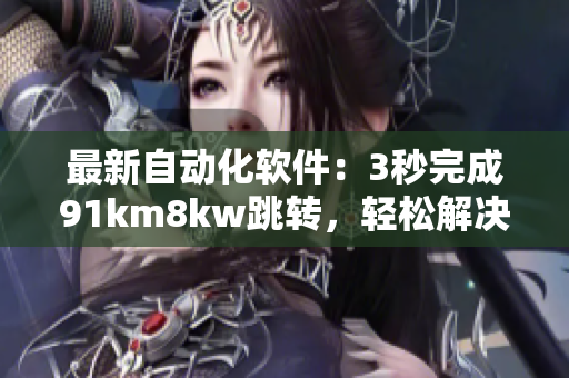 最新自動(dòng)化軟件：3秒完成91km8kw跳轉(zhuǎn)，輕松解決問(wèn)題