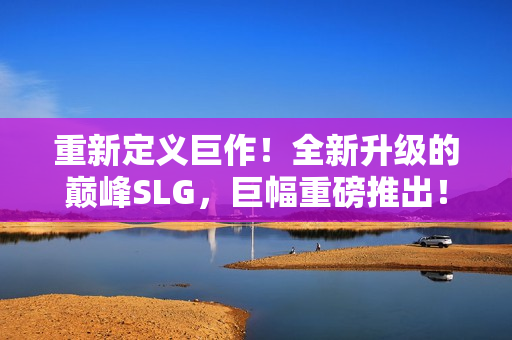 重新定義巨作！全新升級的巔峰SLG，巨幅重磅推出！體驗全球首個安卓版本！