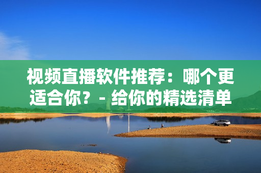 視頻直播軟件推薦：哪個(gè)更適合你？- 給你的精選清單