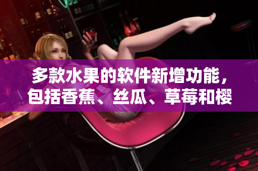 多款水果的軟件新增功能，包括香蕉、絲瓜、草莓和櫻桃，滿足不同用戶需求