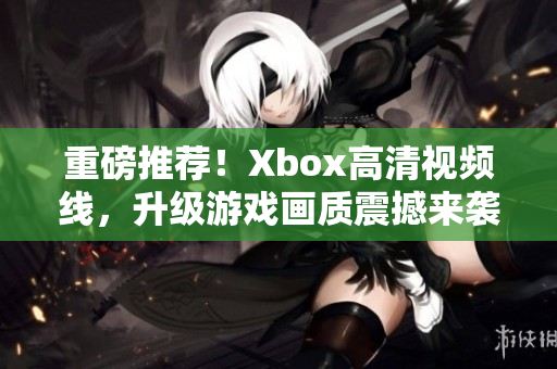 重磅推薦！Xbox高清視頻線，升級(jí)游戲畫質(zhì)震撼來襲