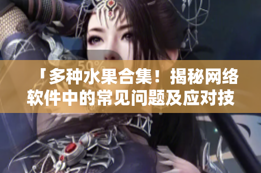 「多種水果合集！揭秘網(wǎng)絡(luò)軟件中的常見問題及應(yīng)對技巧」