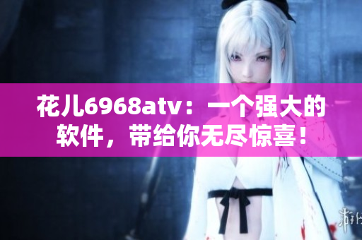 花兒6968atv：一個(gè)強(qiáng)大的軟件，帶給你無盡驚喜！