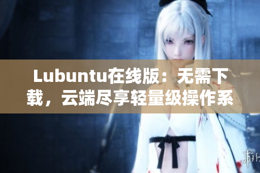 Lubuntu在線版：無需下載，云端盡享輕量級(jí)操作系統(tǒng)體驗(yàn)