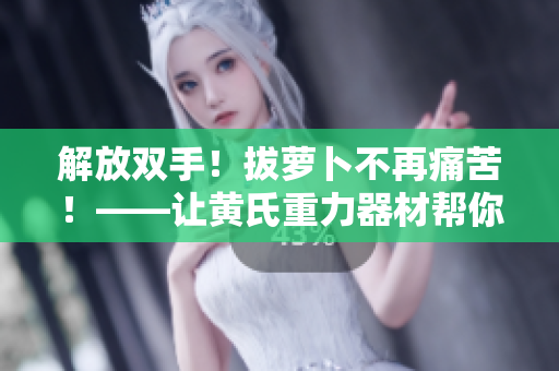 解放雙手！拔蘿卜不再痛苦！——讓黃氏重力器材幫你實現一拔到底的愿望