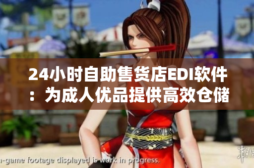 24小時(shí)自助售貨店EDI軟件：為成人優(yōu)品提供高效倉儲管理方案