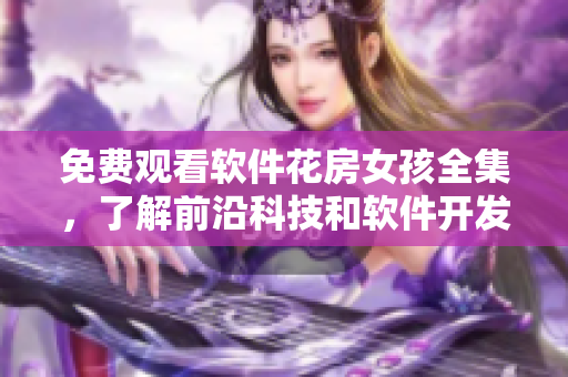 免費(fèi)觀看軟件花房女孩全集，了解前沿科技和軟件開發(fā)技巧！
