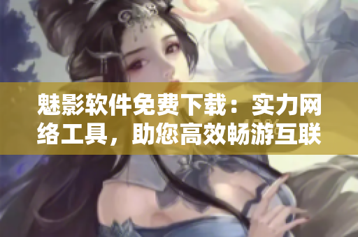 魅影軟件免費(fèi)下載：實(shí)力網(wǎng)絡(luò)工具，助您高效暢游互聯(lián)網(wǎng)！