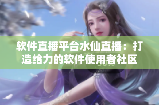 軟件直播平臺(tái)水仙直播：打造給力的軟件使用者社區(qū)