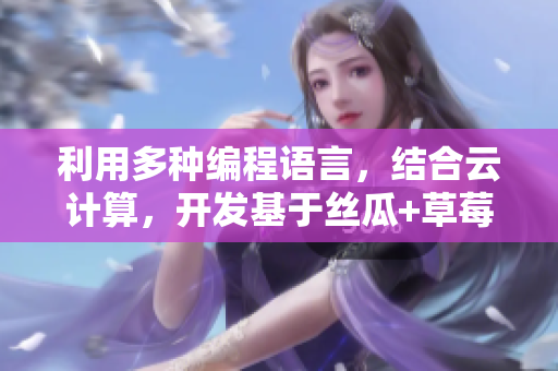 利用多種編程語言，結(jié)合云計(jì)算，開發(fā)基于絲瓜+草莓+香蕉的網(wǎng)絡(luò)軟件