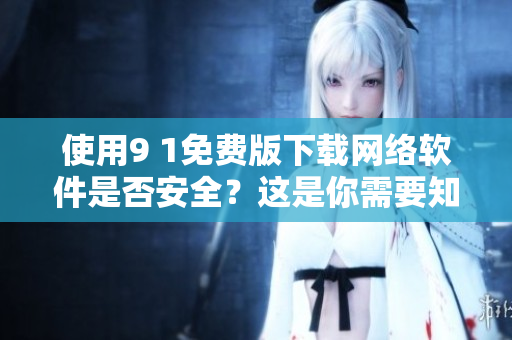 使用9 1免費版下載網(wǎng)絡(luò)軟件是否安全？這是你需要知道的！