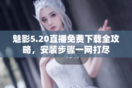 魅影5.20直播免費下載全攻略，安裝步驟一網(wǎng)打盡