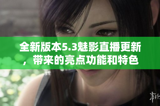 全新版本5.3魅影直播更新，帶來的亮點功能和特色