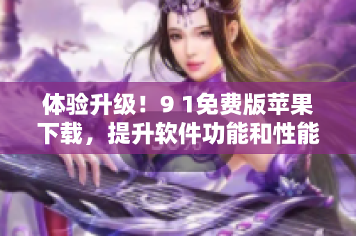 體驗(yàn)升級(jí)！9 1免費(fèi)版蘋果下載，提升軟件功能和性能