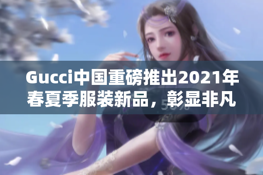 Gucci中國(guó)重磅推出2021年春夏季服裝新品，彰顯非凡品味