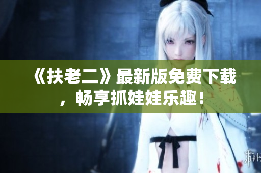 《扶老二》最新版免費(fèi)下載，暢享抓娃娃樂趣！