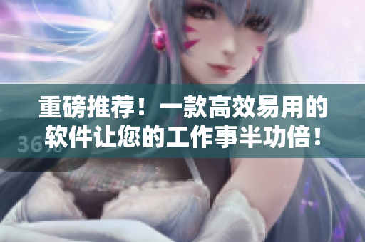 重磅推薦！一款高效易用的軟件讓您的工作事半功倍！