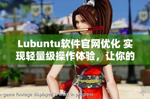 Lubuntu軟件官網(wǎng)優(yōu)化 實(shí)現(xiàn)輕量級(jí)操作體驗(yàn)，讓你的電腦如同蘋(píng)果般流暢