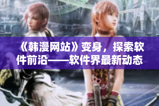 《韓漫網(wǎng)站》變身，探索軟件前沿——軟件界最新動(dòng)態(tài)！