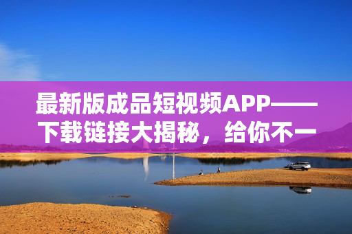 最新版成品短視頻APP——下載鏈接大揭秘，給你不一樣的視頻創(chuàng)作體驗(yàn)！