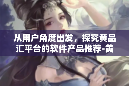 從用戶角度出發(fā)，探究黃品匯平臺的軟件產(chǎn)品推薦-黃品匯軟件導(dǎo)航站