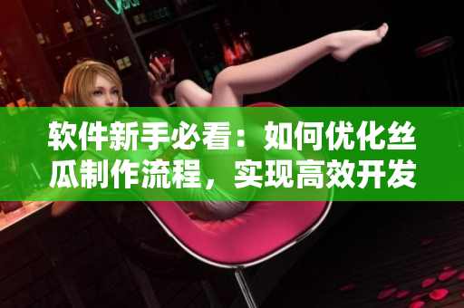 軟件新手必看：如何優(yōu)化絲瓜制作流程，實現(xiàn)高效開發(fā)