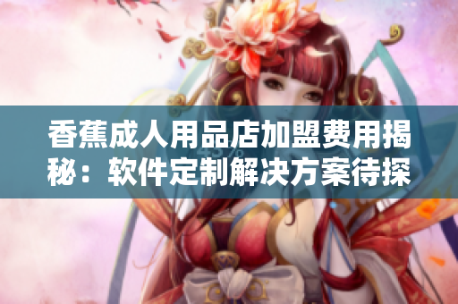 香蕉成人用品店加盟費用揭秘：軟件定制解決方案待探索