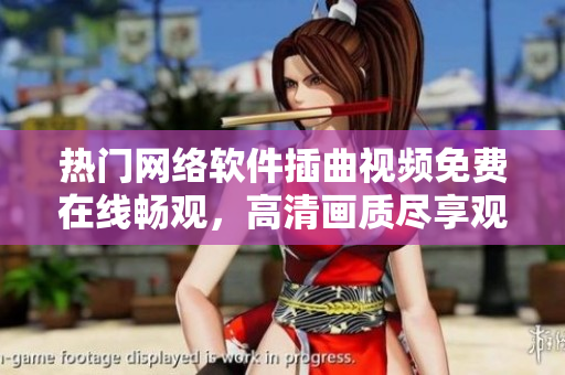 熱門網(wǎng)絡(luò)軟件插曲視頻免費在線暢觀，高清畫質(zhì)盡享觀影樂趣