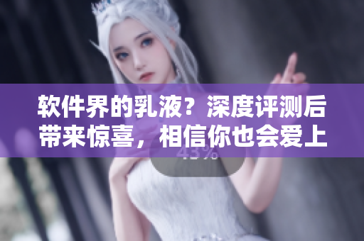 軟件界的乳液？深度評(píng)測(cè)后帶來(lái)驚喜，相信你也會(huì)愛上！