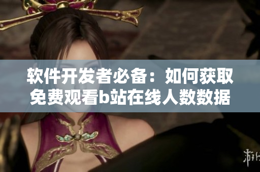 軟件開(kāi)發(fā)者必備：如何獲取免費(fèi)觀看b站在線(xiàn)人數(shù)數(shù)據(jù)