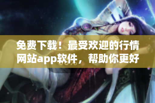 免費(fèi)下載！最受歡迎的行情網(wǎng)站app軟件，幫助你更好地了解網(wǎng)絡(luò)軟件行情！
