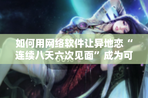 如何用網(wǎng)絡(luò)軟件讓異地戀“連續(xù)八天六次見面”成為可能？