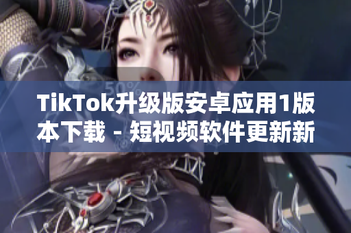 TikTok升級版安卓應用1版本下載 - 短視頻軟件更新新功能