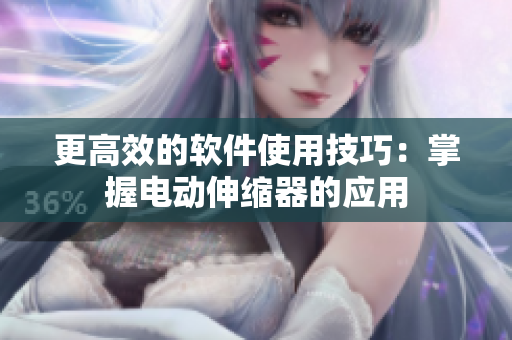 更高效的軟件使用技巧：掌握電動伸縮器的應用