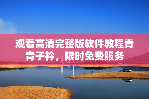 觀看高清完整版軟件教程青青子衿，限時免費服務(wù)