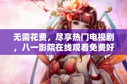 無需花費，盡享熱門電視劇，八一影院在線觀看免費好片
