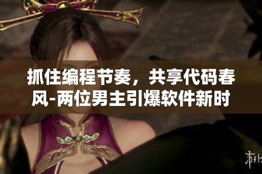 抓住編程節(jié)奏，共享代碼春風(fēng)-兩位男主引爆軟件新時(shí)代