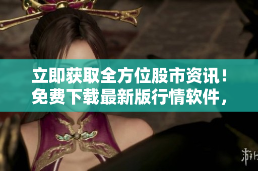 立即獲取全方位股市資訊！免費下載最新版行情軟件，投資輕松掌握！