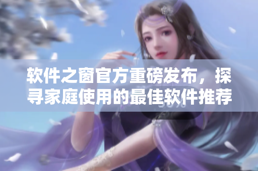 軟件之窗官方重磅發(fā)布，探尋家庭使用的最佳軟件推薦！