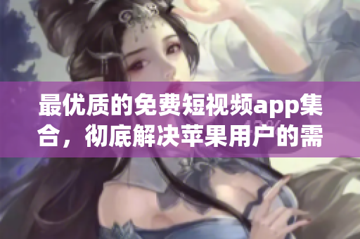 最優(yōu)質(zhì)的免費(fèi)短視頻app集合，徹底解決蘋果用戶的需求！