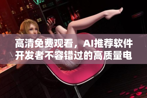 高清免費觀看，AI推薦軟件開發(fā)者不容錯過的高質(zhì)量電視劇推薦