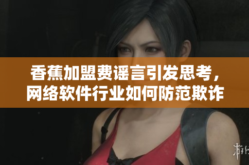 香蕉加盟費(fèi)謠言引發(fā)思考，網(wǎng)絡(luò)軟件行業(yè)如何防范欺詐？