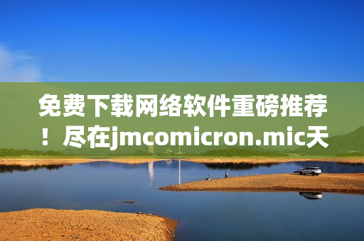 免費(fèi)下載網(wǎng)絡(luò)軟件重磅推薦！盡在jmcomicron.mic天堂官網(wǎng)