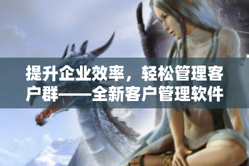 提升企業(yè)效率，輕松管理客戶群——全新客戶管理軟件推出