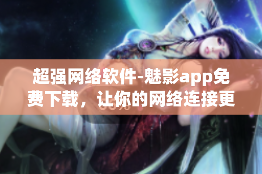 超強網(wǎng)絡(luò)軟件-魅影app免費下載，讓你的網(wǎng)絡(luò)連接更流暢！